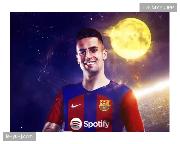 坎塞洛租借加盟巴萨表现抢眼，助球队强势冲击西甲冠军